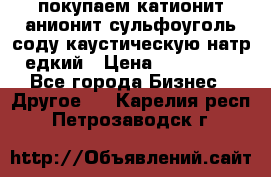 покупаем катионит анионит сульфоуголь соду каустическую натр едкий › Цена ­ 150 000 - Все города Бизнес » Другое   . Карелия респ.,Петрозаводск г.